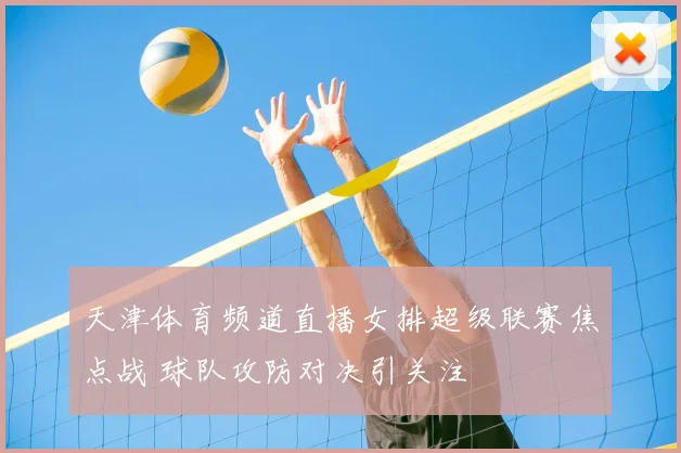 天津体育频道直播女排超级联赛焦点战 球队攻防对决引关注