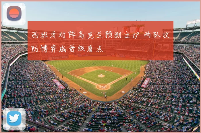 西班牙对阵乌克兰预测出炉 两队攻防博弈成晋级看点
