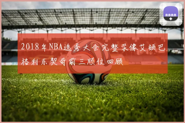 2018年NBA选秀大会完整录像艾顿巴格利东契奇前三顺位回顾