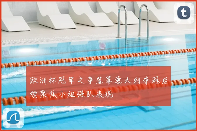 欧洲杯冠军之争落幕意大利夺冠后续聚焦小组强队表现