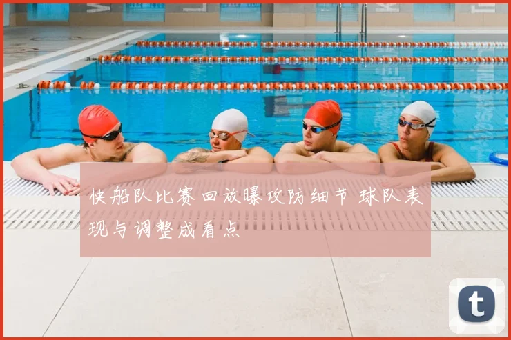 快船队比赛回放曝攻防细节 球队表现与调整成看点
