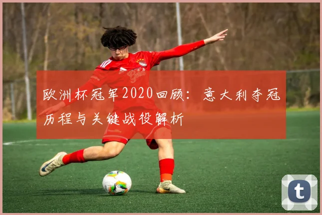 欧洲杯冠军2020回顾：意大利夺冠历程与关键战役解析