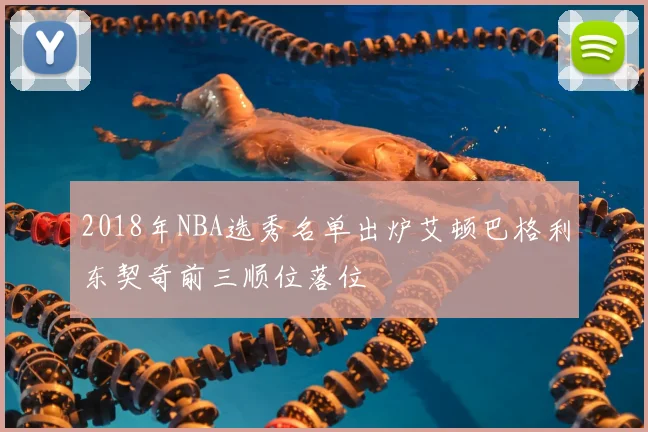 2018年NBA选秀名单出炉艾顿巴格利东契奇前三顺位落位