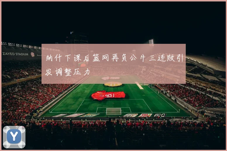 纳什下课后篮网再负公牛三连败引发调整压力