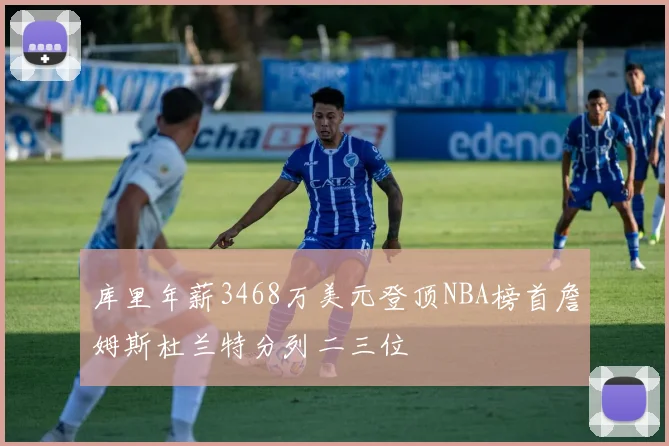 库里年薪3468万美元登顶NBA榜首詹姆斯杜兰特分列二三位