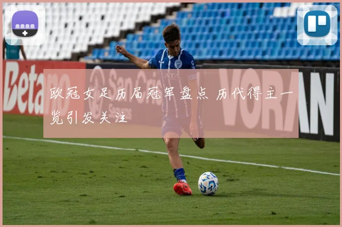 欧冠女足历届冠军盘点 历代得主一览引发关注
