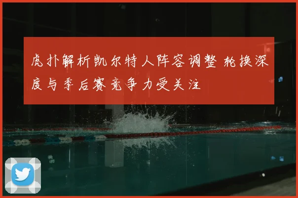 虎扑解析凯尔特人阵容调整 轮换深度与季后赛竞争力受关注