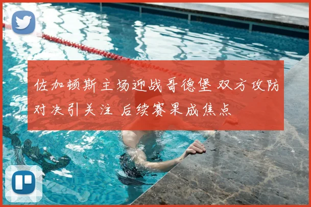 佐加顿斯主场迎战哥德堡 双方攻防对决引关注 后续赛果成焦点