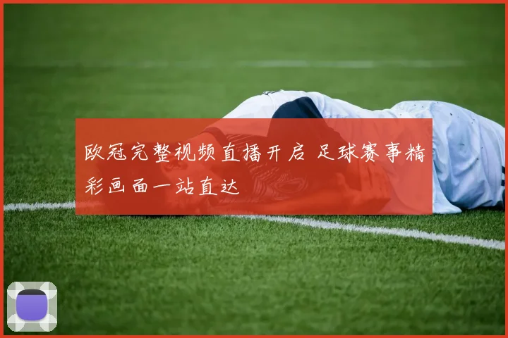 欧冠完整视频直播开启 足球赛事精彩画面一站直达