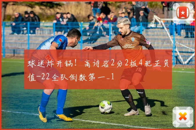 球迷炸开锅!高诗岩2分2板4犯正负值-22全队倒数第一_1