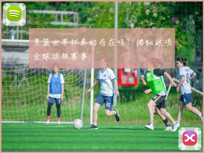 男篮世界杯真的存在吗？揭秘这项全球顶级赛事