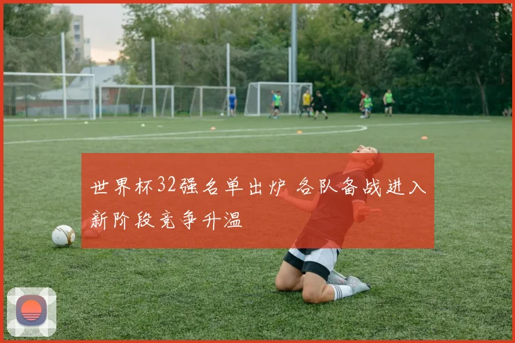 世界杯32强名单出炉 各队备战进入新阶段竞争升温