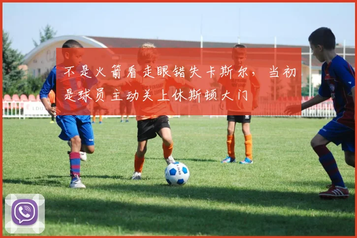 不是火箭看走眼错失卡斯尔，当初是球员主动关上休斯顿大门