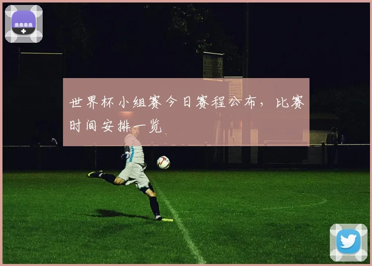世界杯小组赛今日赛程公布，比赛时间安排一览