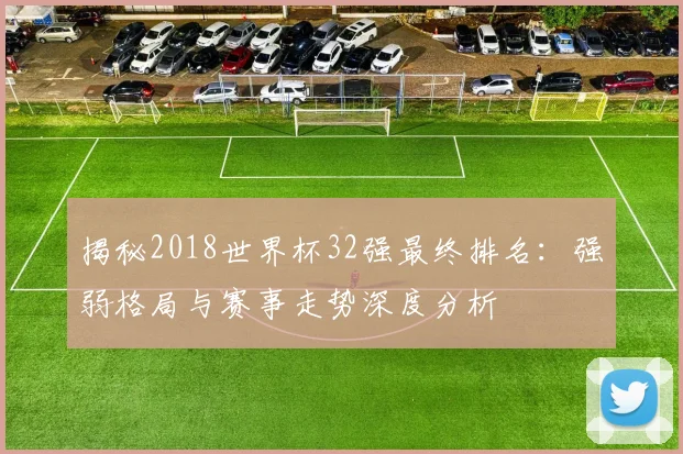 揭秘2018世界杯32强最终排名：强弱格局与赛事走势深度分析