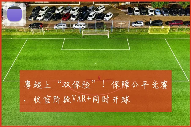粤超上“双保险”！保障公平竞赛，收官阶段VAR+同时开球