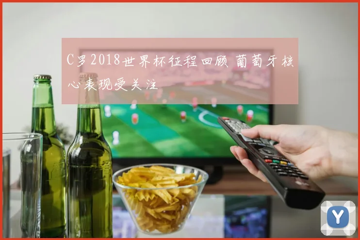 C罗2018世界杯征程回顾 葡萄牙核心表现受关注